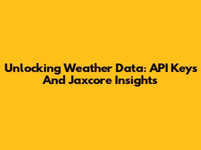 Unlocking Weather Data: API Keys And Jaxcore Insights