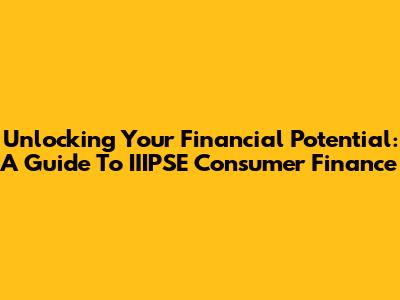 Unlocking Your Financial Potential: A Guide To IIIPSE Consumer Finance