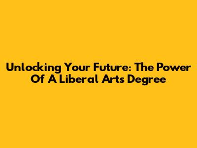 Unlocking Your Future: The Power Of A Liberal Arts Degree