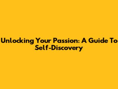 Unlocking Your Passion: A Guide To Self-Discovery