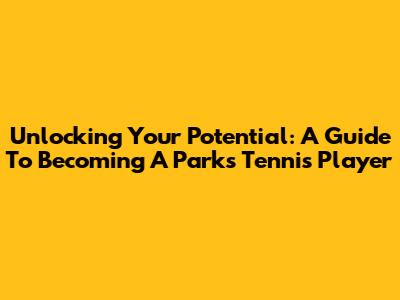 Unlocking Your Potential: A Guide To Becoming A Parks Tennis Player