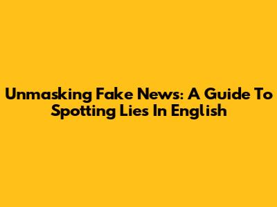 Unmasking Fake News: A Guide To Spotting Lies In English
