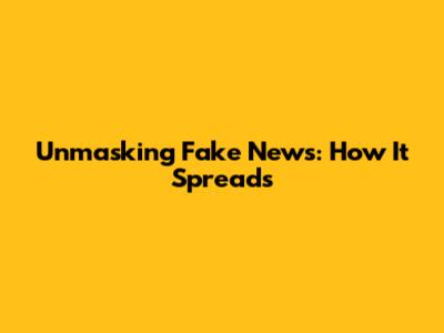 Unmasking Fake News: How It Spreads