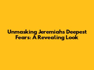 Unmasking Jeremiah's Deepest Fears: A Revealing Look