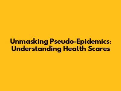 Unmasking Pseudo-Epidemics: Understanding Health Scares