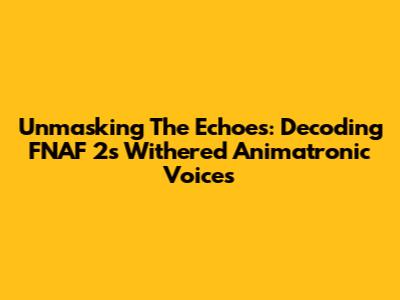 Unmasking The Echoes: Decoding FNAF 2's Withered Animatronic Voices