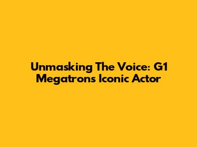 Unmasking The Voice: G1 Megatron's Iconic Actor