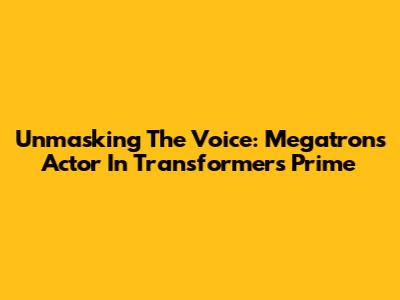 Unmasking The Voice: Megatron's Actor In Transformers Prime