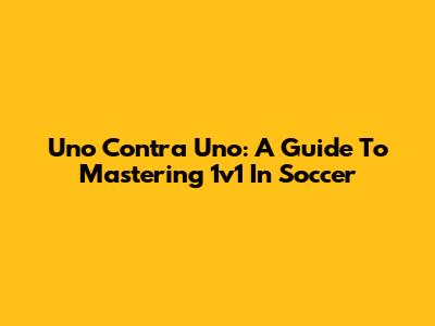 Uno Contra Uno: A Guide To Mastering 1v1 In Soccer