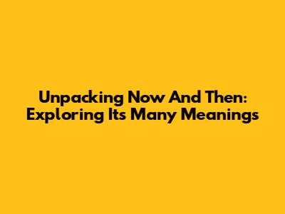 Unpacking 'Now And Then': Exploring Its Many Meanings