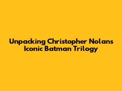 Unpacking Christopher Nolan's Iconic Batman Trilogy