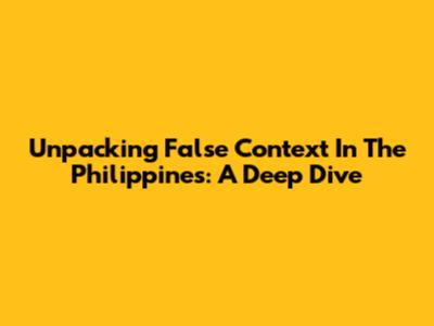 Unpacking False Context In The Philippines: A Deep Dive