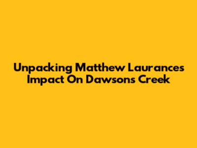Unpacking Matthew Laurance's Impact On Dawson's Creek