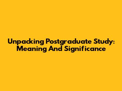 Unpacking Postgraduate Study: Meaning And Significance