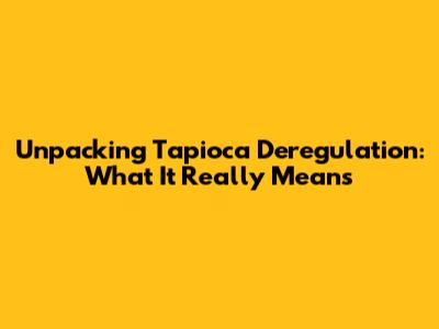 Unpacking Tapioca Deregulation: What It Really Means