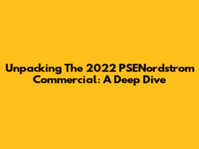 Unpacking The 2022 PSENordstrom Commercial: A Deep Dive