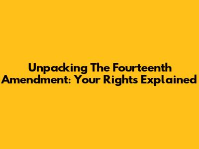 Unpacking The Fourteenth Amendment: Your Rights Explained