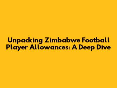 Unpacking Zimbabwe Football Player Allowances: A Deep Dive