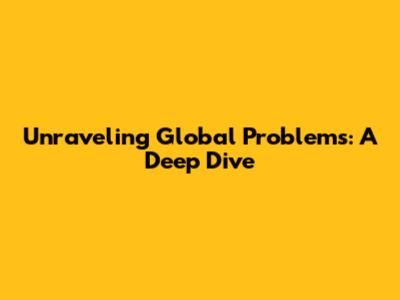 Unraveling Global Problems: A Deep Dive