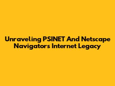 Unraveling PSINET And Netscape Navigator's Internet Legacy