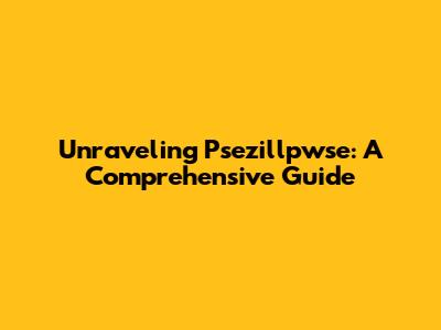 Unraveling Psezillpwse: A Comprehensive Guide
