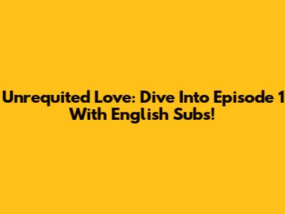 Unrequited Love: Dive Into Episode 1 With English Subs!