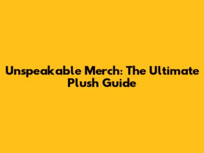 Unspeakable Merch: The Ultimate Plush Guide