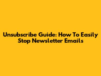 Unsubscribe Guide: How To Easily Stop Newsletter Emails