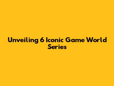 Unveiling 6 Iconic Game World Series