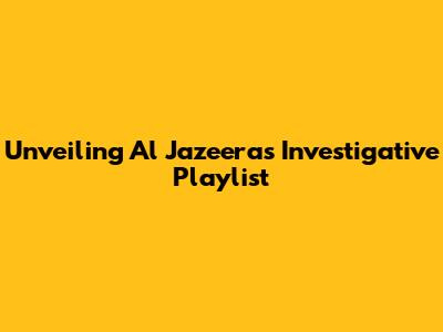 Unveiling Al Jazeera's Investigative Playlist