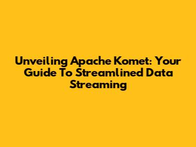 Unveiling Apache Komet: Your Guide To Streamlined Data Streaming