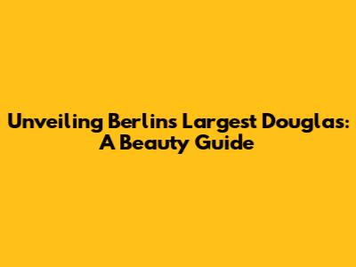 Unveiling Berlin's Largest Douglas: A Beauty Guide