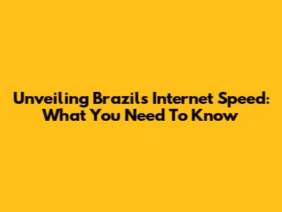 Unveiling Brazil's Internet Speed: What You Need To Know