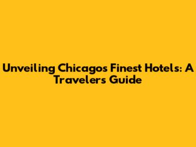 Unveiling Chicago's Finest Hotels: A Traveler's Guide