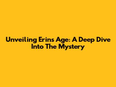 Unveiling Erin's Age: A Deep Dive Into The Mystery