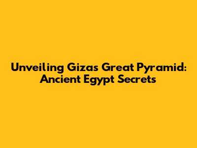 Unveiling Giza's Great Pyramid: Ancient Egypt Secrets