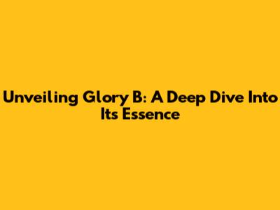 Unveiling Glory B: A Deep Dive Into Its Essence