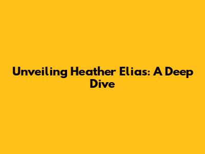 Unveiling Heather Elias: A Deep Dive