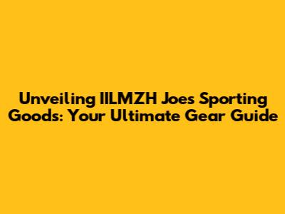 Unveiling IILMZH Joe's Sporting Goods: Your Ultimate Gear Guide