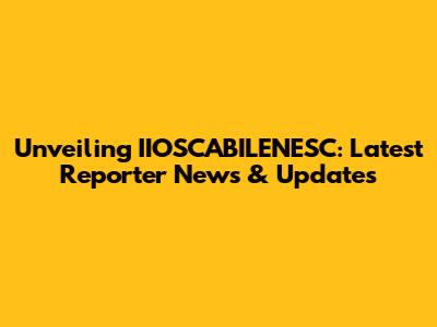 Unveiling IIOSCABILENESC: Latest Reporter News & Updates