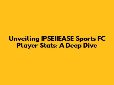 Unveiling IPSEIIEASE Sports FC Player Stats: A Deep Dive