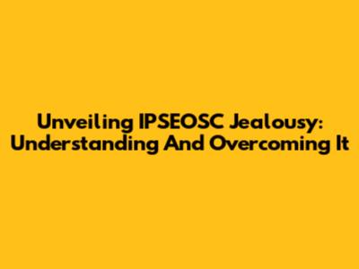 Unveiling IPSEOSC Jealousy: Understanding And Overcoming It
