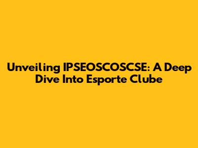 Unveiling IPSEOSCOSCSE: A Deep Dive Into Esporte Clube