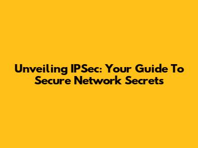 Unveiling IPSec: Your Guide To Secure Network Secrets