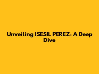 Unveiling ISESIL PEREZ: A Deep Dive
