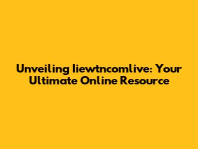 Unveiling Iiewtncomlive: Your Ultimate Online Resource
