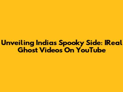 Unveiling India's Spooky Side: IReal Ghost Videos On YouTube