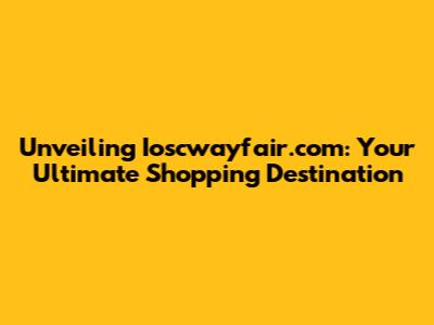 Unveiling Ioscwayfair.com: Your Ultimate Shopping Destination