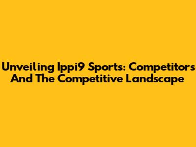 Unveiling Ippi9 Sports: Competitors And The Competitive Landscape