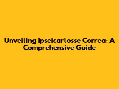 Unveiling Ipseicarlosse Correa: A Comprehensive Guide